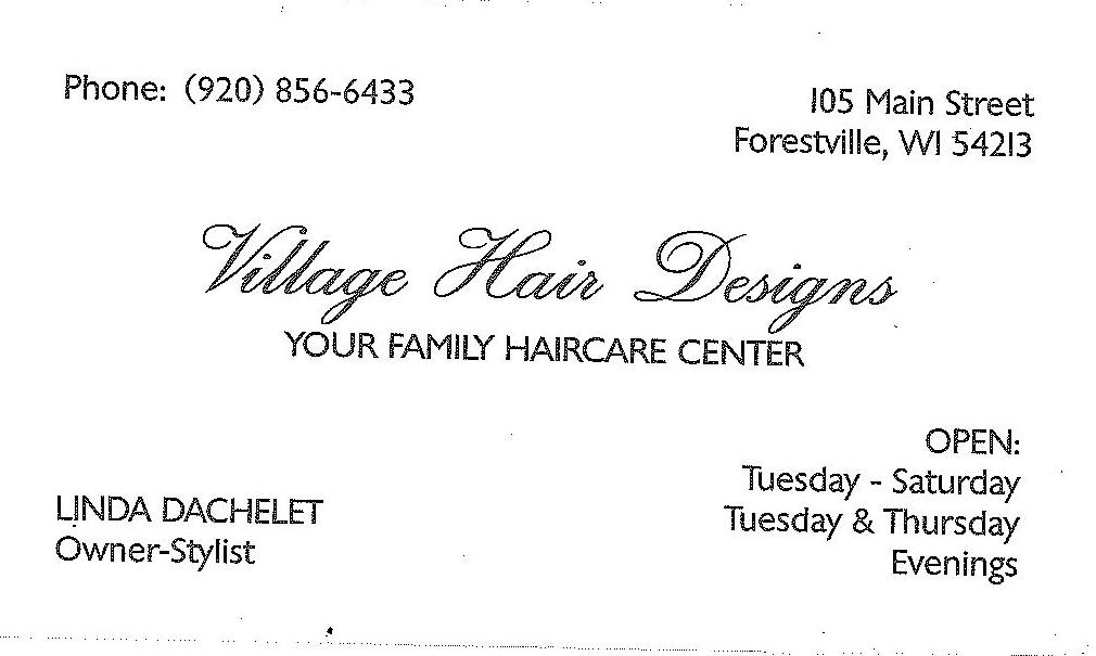 Village Hair Designs, 105 Main Street, Forestville WI 54213; phone (920) 856-6433; owner-stylist Linda Dachleit; open Tue–Sat, Tue & Thu evenings.